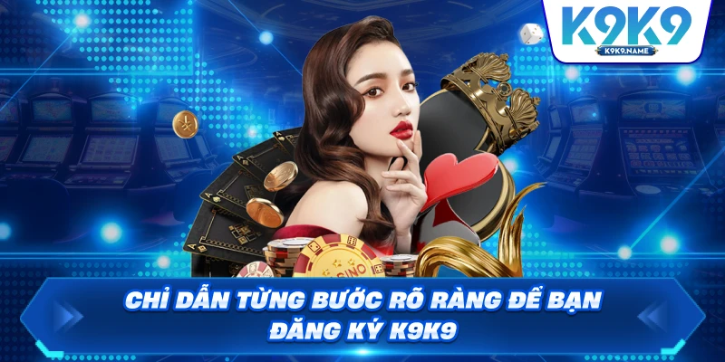 Chỉ dẫn từng bước rõ ràng để bạn đăng ký K9K9