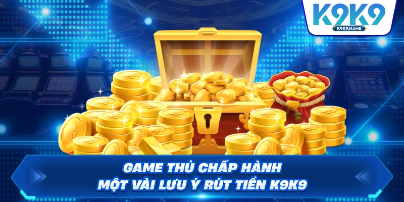 Game thủ chấp hành một vài lưu ý rút tiền K9K9