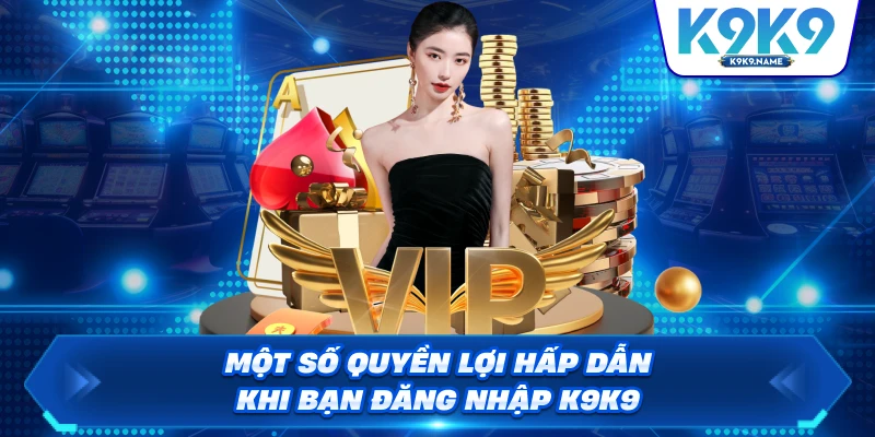 Một số quyền lợi hấp dẫn khi bạn đăng nhập K9K9