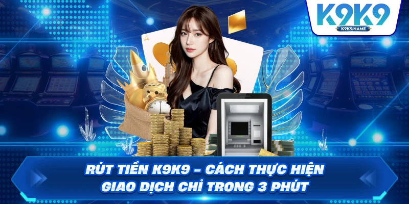 Rút Tiền K9K9 - Cách Thực Hiện Giao Dịch Chỉ Trong 3 Phút