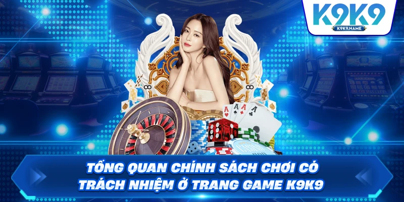 Tổng quan chính sách chơi có trách nhiệm ở trang game K9K9