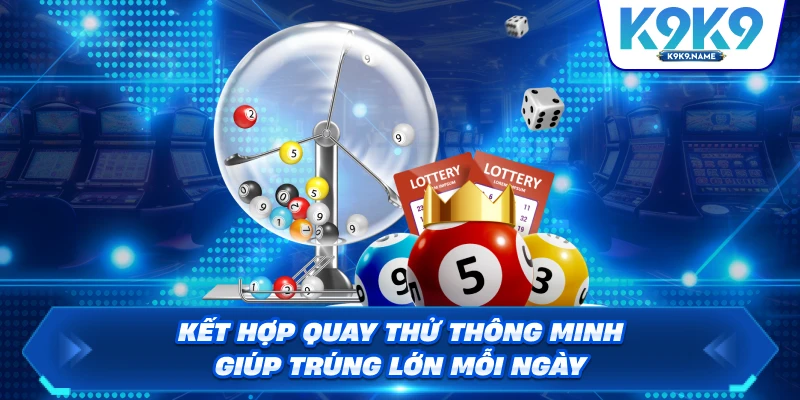 Kết hợp quay thử thông minh giúp trúng lớn mỗi ngày